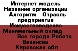 Интернет-модель › Название организации ­ Алгоритм › Отрасль предприятия ­ Искусствоведение › Минимальный оклад ­ 160 000 - Все города Работа » Вакансии   . Кировская обл.,Захарищево п.